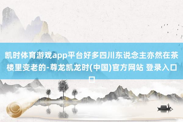 凯时体育游戏app平台好多四川东说念主亦然在茶楼里变老的-尊龙凯龙时(中国)官方网站 登录入口