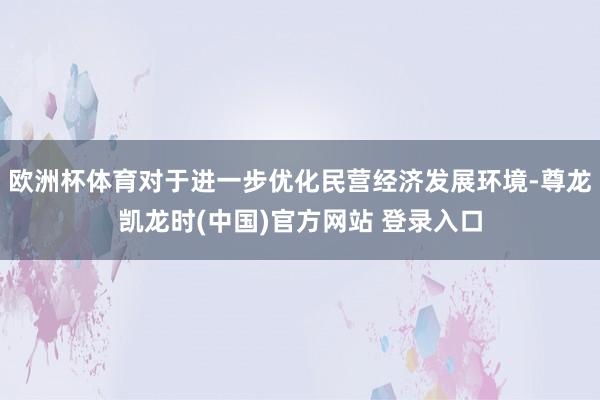 欧洲杯体育对于进一步优化民营经济发展环境-尊龙凯龙时(中国)官方网站 登录入口