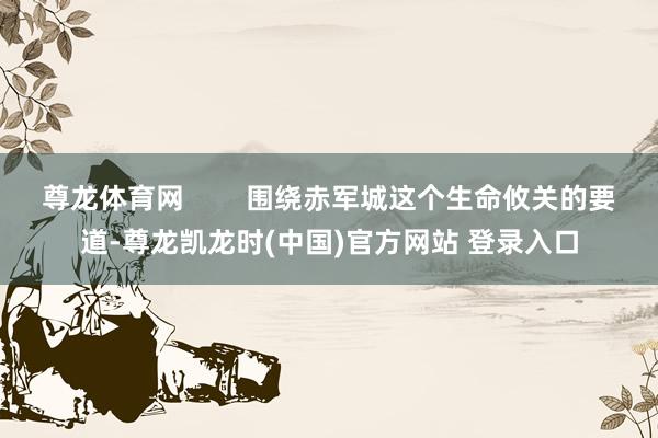 尊龙体育网        围绕赤军城这个生命攸关的要道-尊龙凯龙时(中国)官方网站 登录入口