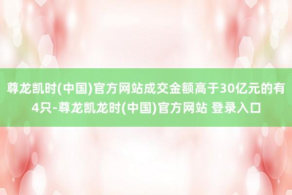 尊龙凯时(中国)官方网站成交金额高于30亿元的有4只-尊龙凯龙时(中国)官方网站 登录入口
