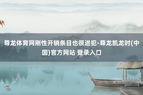 尊龙体育网刚性开销条目也很进犯-尊龙凯龙时(中国)官方网站 登录入口