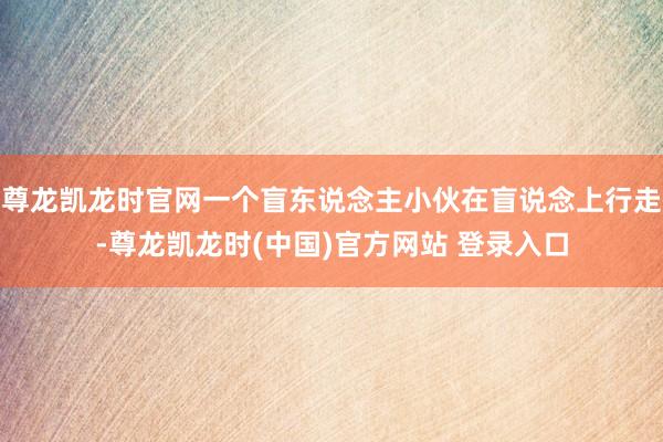 尊龙凯龙时官网一个盲东说念主小伙在盲说念上行走-尊龙凯龙时(中国)官方网站 登录入口