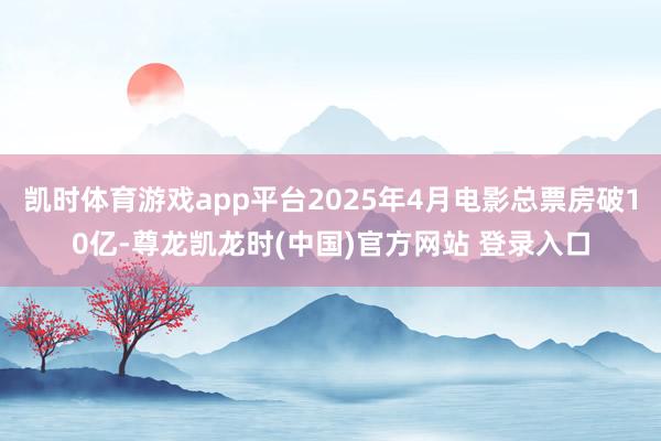 凯时体育游戏app平台2025年4月电影总票房破10亿-尊龙凯龙时(中国)官方网站 登录入口