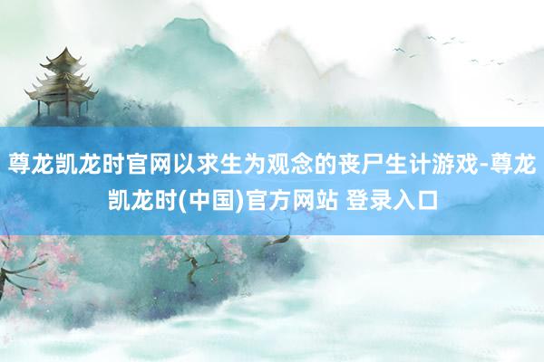 尊龙凯龙时官网以求生为观念的丧尸生计游戏-尊龙凯龙时(中国)官方网站 登录入口