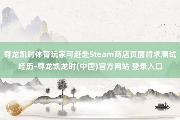 尊龙凯时体育玩家可赶赴Steam商店页面肯求测试经历-尊龙凯龙时(中国)官方网站 登录入口
