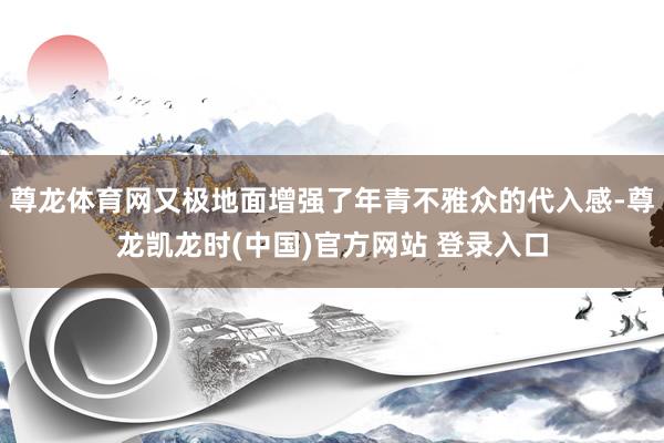 尊龙体育网又极地面增强了年青不雅众的代入感-尊龙凯龙时(中国)官方网站 登录入口