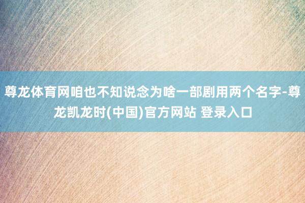 尊龙体育网咱也不知说念为啥一部剧用两个名字-尊龙凯龙时(中国)官方网站 登录入口