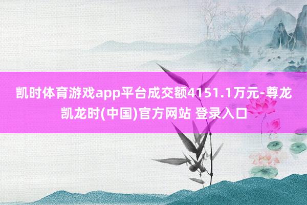 凯时体育游戏app平台成交额4151.1万元-尊龙凯龙时(中国)官方网站 登录入口