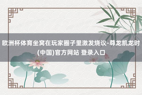 欧洲杯体育坐窝在玩家圈子里激发烧议-尊龙凯龙时(中国)官方网站 登录入口