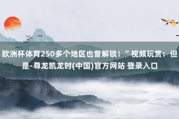 欧洲杯体育250多个地区也曾解锁！”视频玩赏：但是-尊龙凯龙时(中国)官方网站 登录入口