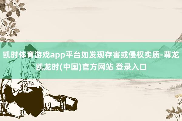 凯时体育游戏app平台如发现存害或侵权实质-尊龙凯龙时(中国)官方网站 登录入口