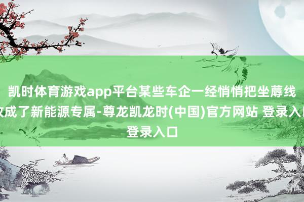 凯时体育游戏app平台某些车企一经悄悄把坐蓐线改成了新能源专属-尊龙凯龙时(中国)官方网站 登录入口