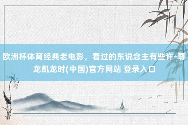 欧洲杯体育经典老电影，看过的东说念主有些许-尊龙凯龙时(中国)官方网站 登录入口