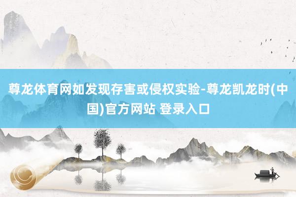 尊龙体育网如发现存害或侵权实验-尊龙凯龙时(中国)官方网站 登录入口