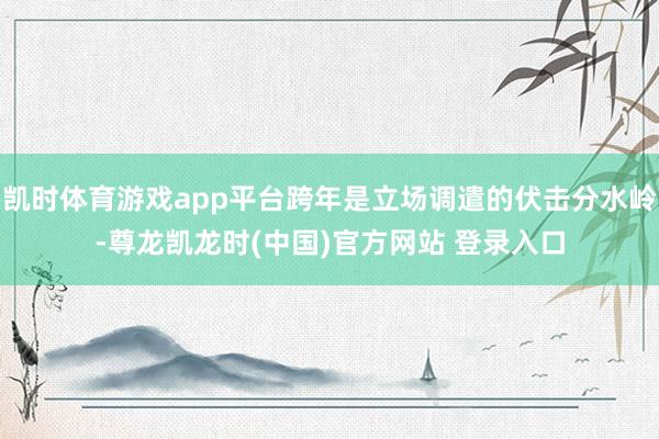 凯时体育游戏app平台跨年是立场调遣的伏击分水岭-尊龙凯龙时(中国)官方网站 登录入口