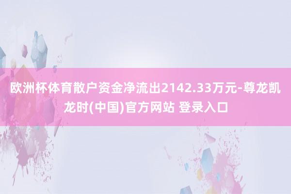 欧洲杯体育散户资金净流出2142.33万元-尊龙凯龙时(中国)官方网站 登录入口