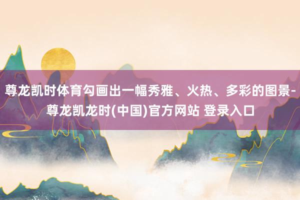 尊龙凯时体育勾画出一幅秀雅、火热、多彩的图景-尊龙凯龙时(中国)官方网站 登录入口
