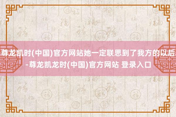尊龙凯时(中国)官方网站她一定联思到了我方的以后-尊龙凯龙时(中国)官方网站 登录入口