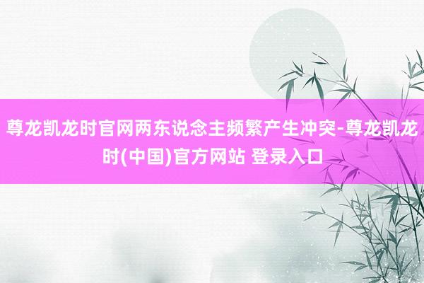 尊龙凯龙时官网两东说念主频繁产生冲突-尊龙凯龙时(中国)官方网站 登录入口
