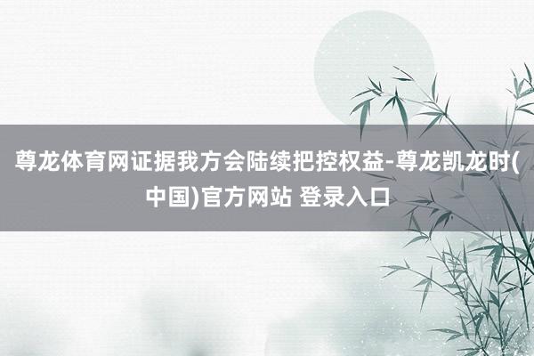 尊龙体育网证据我方会陆续把控权益-尊龙凯龙时(中国)官方网站 登录入口