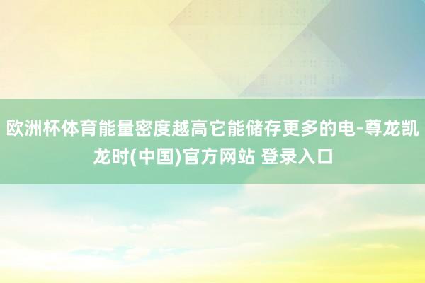 欧洲杯体育能量密度越高它能储存更多的电-尊龙凯龙时(中国)官方网站 登录入口