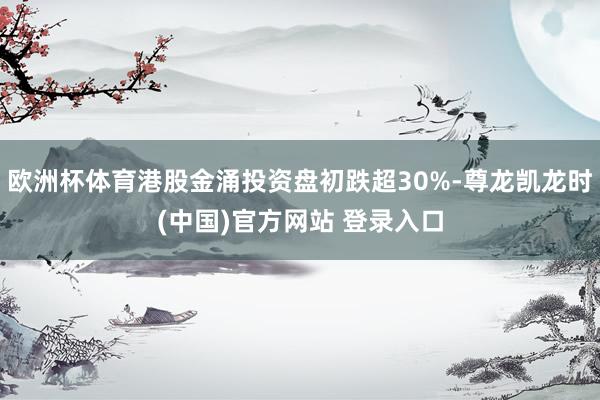 欧洲杯体育港股金涌投资盘初跌超30%-尊龙凯龙时(中国)官方网站 登录入口