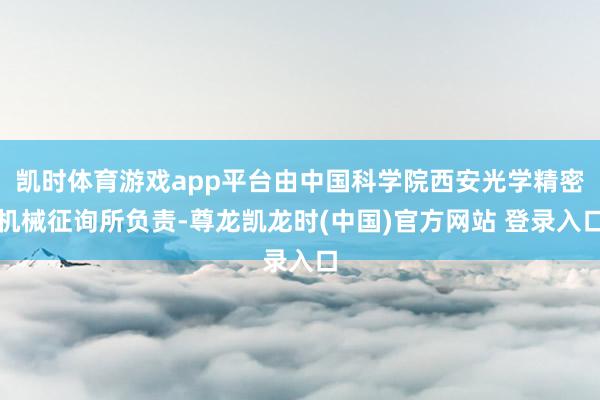 凯时体育游戏app平台由中国科学院西安光学精密机械征询所负责-尊龙凯龙时(中国)官方网站 登录入口