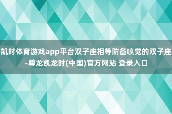 凯时体育游戏app平台双子座相等防备嗅觉的双子座-尊龙凯龙时(中国)官方网站 登录入口
