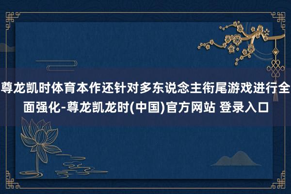 尊龙凯时体育本作还针对多东说念主衔尾游戏进行全面强化-尊龙凯龙时(中国)官方网站 登录入口