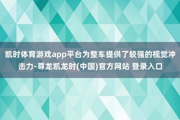 凯时体育游戏app平台为整车提供了较强的视觉冲击力-尊龙凯龙时(中国)官方网站 登录入口