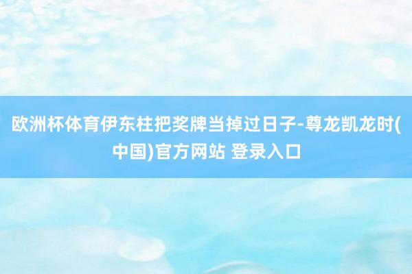 欧洲杯体育伊东柱把奖牌当掉过日子-尊龙凯龙时(中国)官方网站 登录入口
