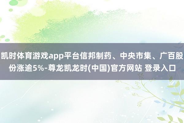 凯时体育游戏app平台信邦制药、中央市集、广百股份涨逾5%-尊龙凯龙时(中国)官方网站 登录入口