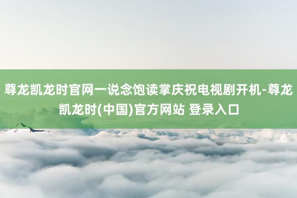 尊龙凯龙时官网一说念饱读掌庆祝电视剧开机-尊龙凯龙时(中国)官方网站 登录入口