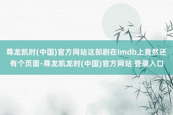 尊龙凯时(中国)官方网站这部剧在Imdb上竟然还有个页面-尊龙凯龙时(中国)官方网站 登录入口