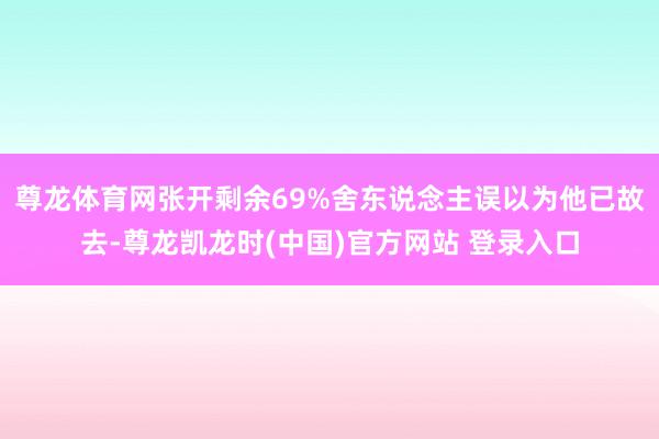尊龙体育网张开剩余69%舍东说念主误以为他已故去-尊龙凯龙时(中国)官方网站 登录入口
