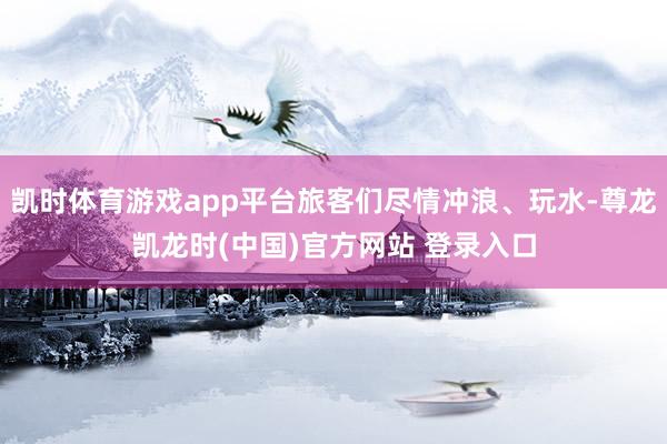 凯时体育游戏app平台旅客们尽情冲浪、玩水-尊龙凯龙时(中国)官方网站 登录入口