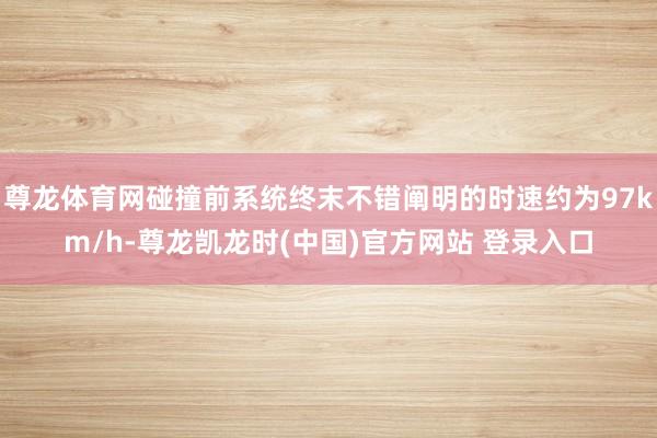 尊龙体育网碰撞前系统终末不错阐明的时速约为97km/h-尊龙凯龙时(中国)官方网站 登录入口