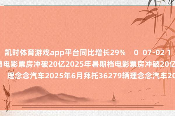凯时体育游戏app平台同比增长29%    0  07-02 17:22     2025年暑期档电影票房冲破20亿2025年暑期档电影票房冲破20亿    17  07-01 21:05     理念念汽车2025年6月拜托36279辆理念念汽车2025年6月拜托36279辆    20  07-01 17:03     一财最热      点击关闭-尊龙凯龙时(中国)官方网站 登录入口