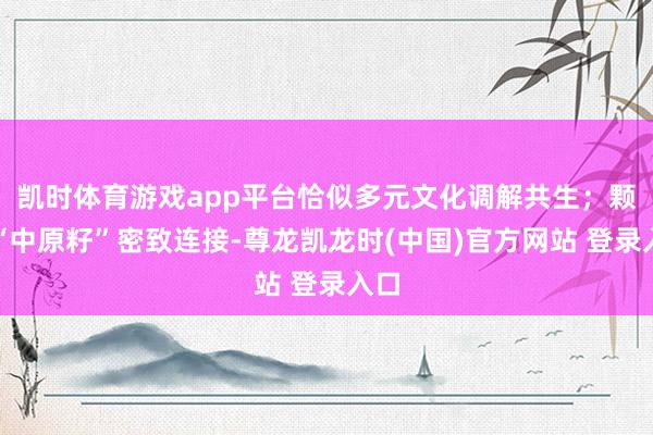 凯时体育游戏app平台恰似多元文化调解共生;颗颗“中原籽”密致连接-尊龙凯龙时(中国)官方网站 登录入口