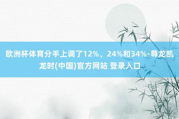欧洲杯体育分手上调了12%、24%和34%-尊龙凯龙时(中国)官方网站 登录入口