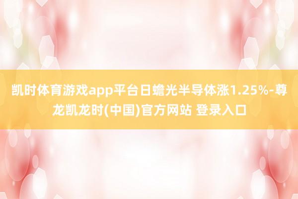 凯时体育游戏app平台日蟾光半导体涨1.25%-尊龙凯龙时(中国)官方网站 登录入口