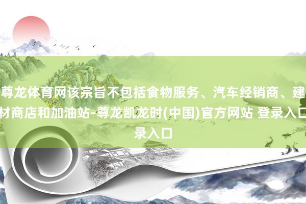 尊龙体育网该宗旨不包括食物服务、汽车经销商、建材商店和加油站-尊龙凯龙时(中国)官方网站 登录入口