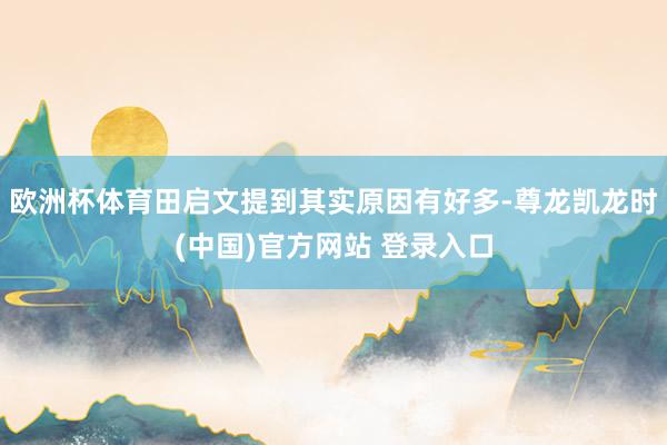 欧洲杯体育田启文提到其实原因有好多-尊龙凯龙时(中国)官方网站 登录入口