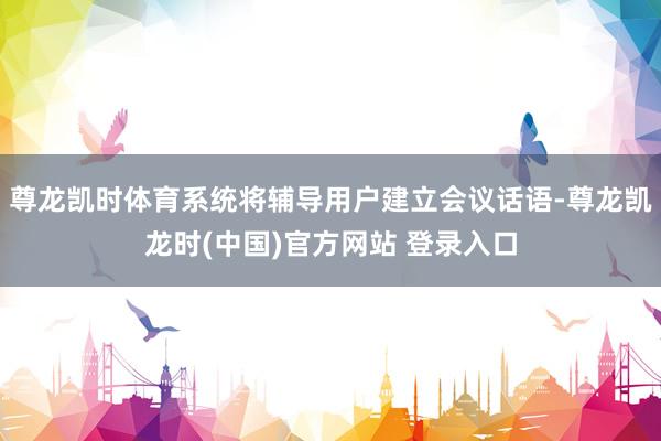 尊龙凯时体育系统将辅导用户建立会议话语-尊龙凯龙时(中国)官方网站 登录入口