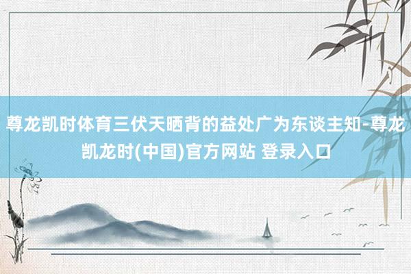 尊龙凯时体育三伏天晒背的益处广为东谈主知-尊龙凯龙时(中国)官方网站 登录入口