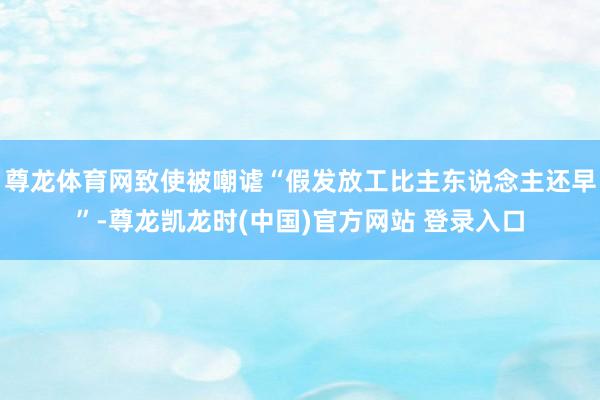 尊龙体育网致使被嘲谑“假发放工比主东说念主还早”-尊龙凯龙时(中国)官方网站 登录入口