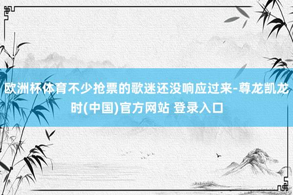 欧洲杯体育不少抢票的歌迷还没响应过来-尊龙凯龙时(中国)官方网站 登录入口