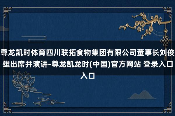 尊龙凯时体育四川联拓食物集团有限公司董事长刘俊雄出席并演讲-尊龙凯龙时(中国)官方网站 登录入口