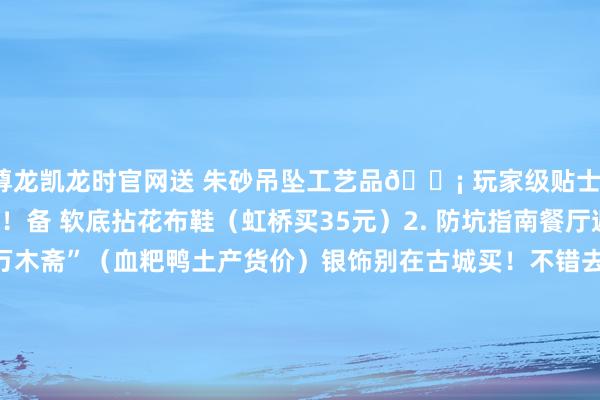 尊龙凯龙时官网送 朱砂吊坠工艺品💡 玩家级贴士1. 穿什么？石板路废鞋！备 软底拈花布鞋（虹桥买35元）2. 防坑指南餐厅遁藏江岸！去 虹桥巷“万木斋”（血粑鸭土产货价）银饰别在古城买！不错去非遗手工传习所（纯度999）#住宿推选[话题]# #凤凰古城[话题]# #凤凰古城栈房[话题]# #凤凰古城防坑攻略[话题]#发布于：湖南省-尊龙凯龙时(中国)官方网站 登录入口