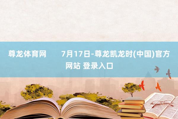 尊龙体育网       7月17日-尊龙凯龙时(中国)官方网站 登录入口